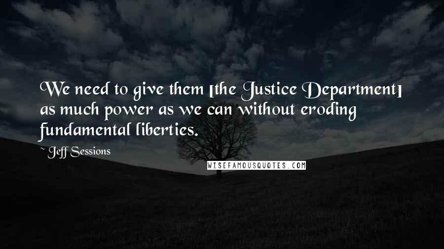 Jeff Sessions Quotes: We need to give them [the Justice Department] as much power as we can without eroding fundamental liberties.