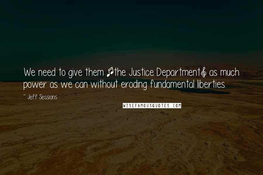 Jeff Sessions Quotes: We need to give them [the Justice Department] as much power as we can without eroding fundamental liberties.