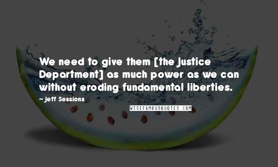 Jeff Sessions Quotes: We need to give them [the Justice Department] as much power as we can without eroding fundamental liberties.