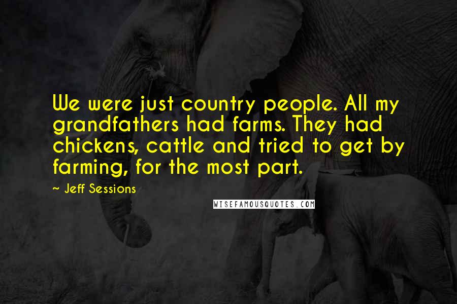 Jeff Sessions Quotes: We were just country people. All my grandfathers had farms. They had chickens, cattle and tried to get by farming, for the most part.