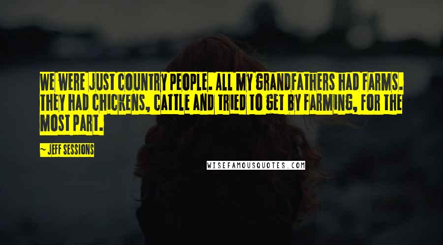 Jeff Sessions Quotes: We were just country people. All my grandfathers had farms. They had chickens, cattle and tried to get by farming, for the most part.