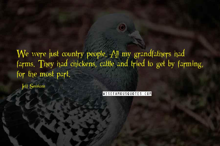 Jeff Sessions Quotes: We were just country people. All my grandfathers had farms. They had chickens, cattle and tried to get by farming, for the most part.