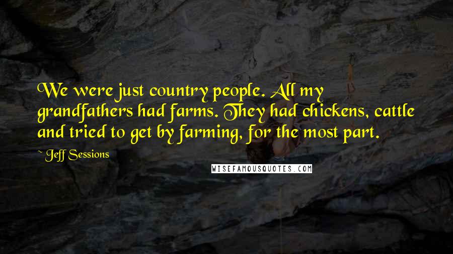 Jeff Sessions Quotes: We were just country people. All my grandfathers had farms. They had chickens, cattle and tried to get by farming, for the most part.