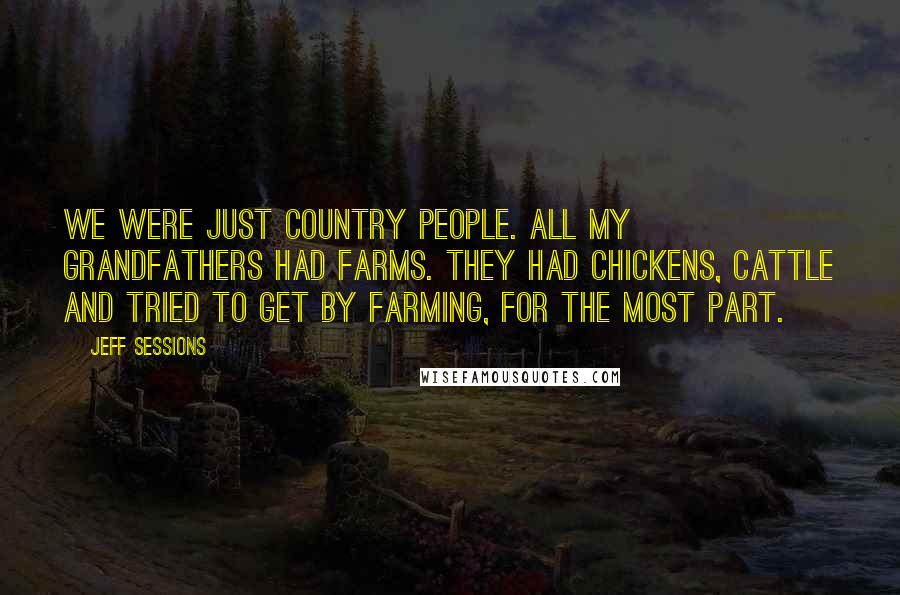 Jeff Sessions Quotes: We were just country people. All my grandfathers had farms. They had chickens, cattle and tried to get by farming, for the most part.