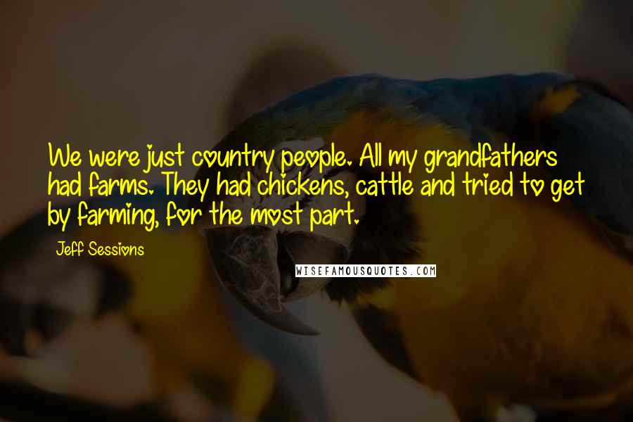 Jeff Sessions Quotes: We were just country people. All my grandfathers had farms. They had chickens, cattle and tried to get by farming, for the most part.