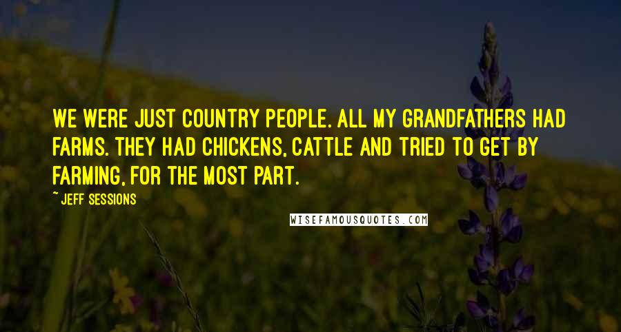 Jeff Sessions Quotes: We were just country people. All my grandfathers had farms. They had chickens, cattle and tried to get by farming, for the most part.