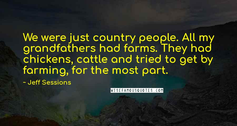 Jeff Sessions Quotes: We were just country people. All my grandfathers had farms. They had chickens, cattle and tried to get by farming, for the most part.