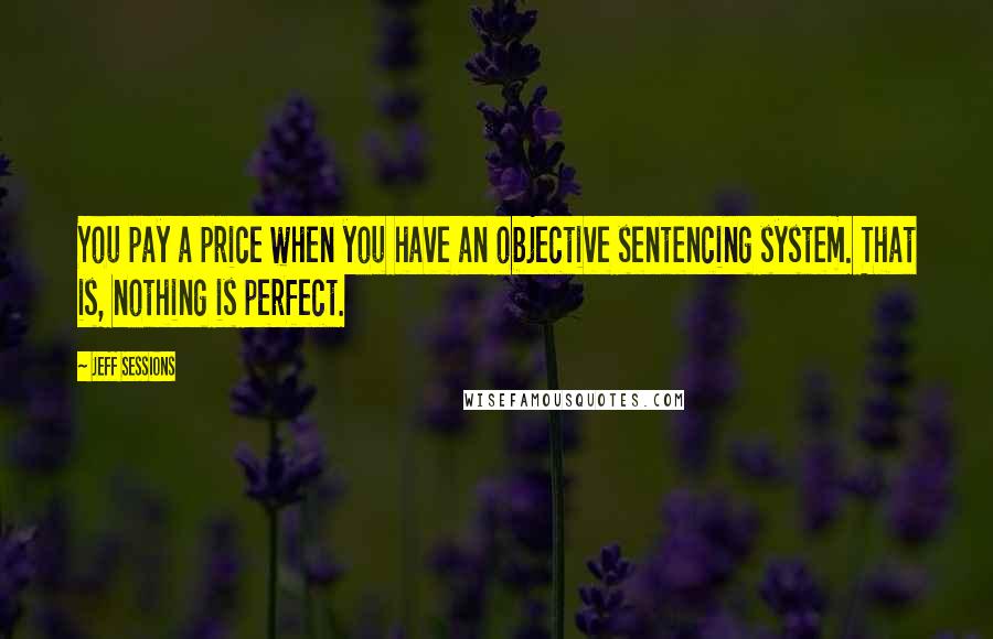 Jeff Sessions Quotes: You pay a price when you have an objective sentencing system. That is, nothing is perfect.