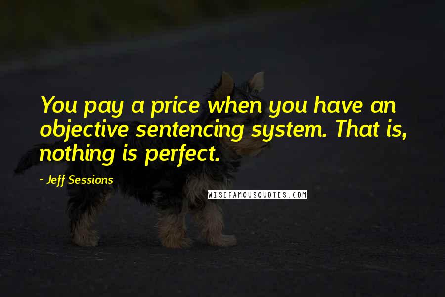 Jeff Sessions Quotes: You pay a price when you have an objective sentencing system. That is, nothing is perfect.