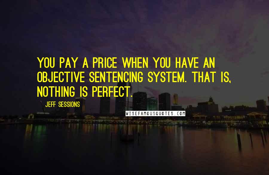 Jeff Sessions Quotes: You pay a price when you have an objective sentencing system. That is, nothing is perfect.