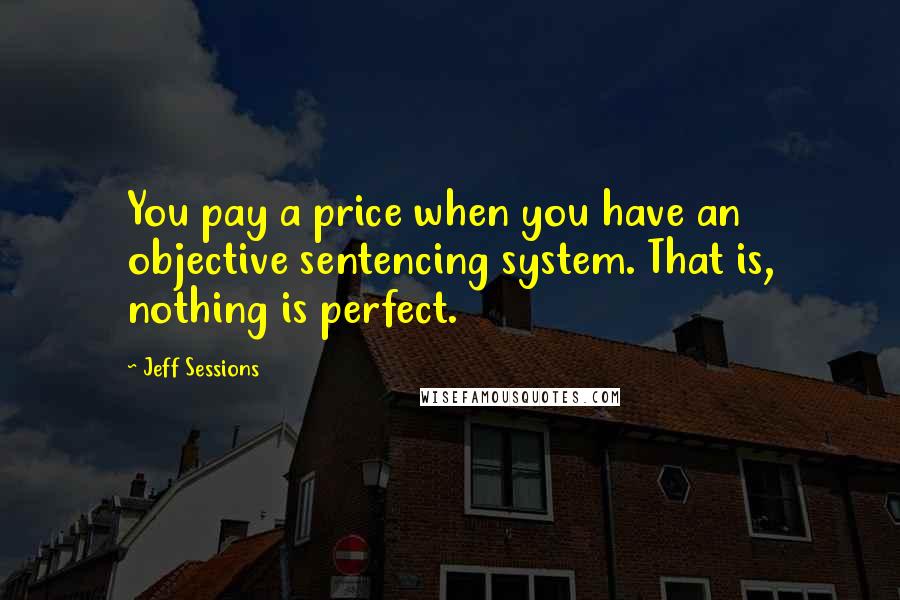 Jeff Sessions Quotes: You pay a price when you have an objective sentencing system. That is, nothing is perfect.