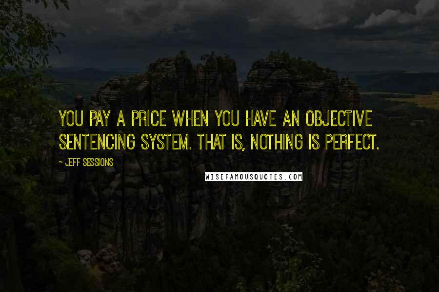 Jeff Sessions Quotes: You pay a price when you have an objective sentencing system. That is, nothing is perfect.