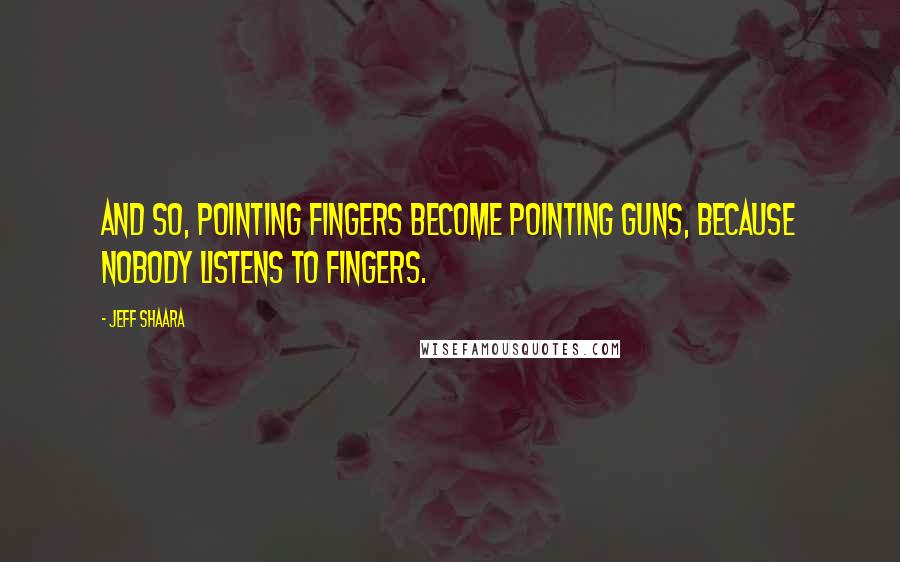 Jeff Shaara Quotes: And so, pointing fingers become pointing guns, because nobody listens to fingers.