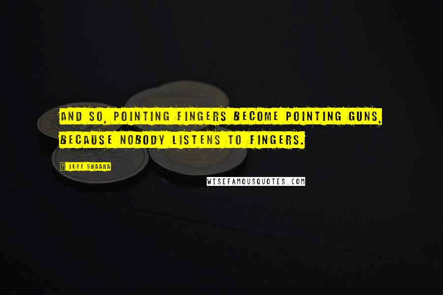 Jeff Shaara Quotes: And so, pointing fingers become pointing guns, because nobody listens to fingers.