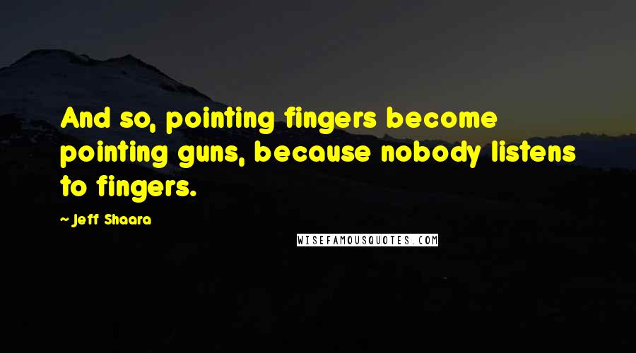 Jeff Shaara Quotes: And so, pointing fingers become pointing guns, because nobody listens to fingers.