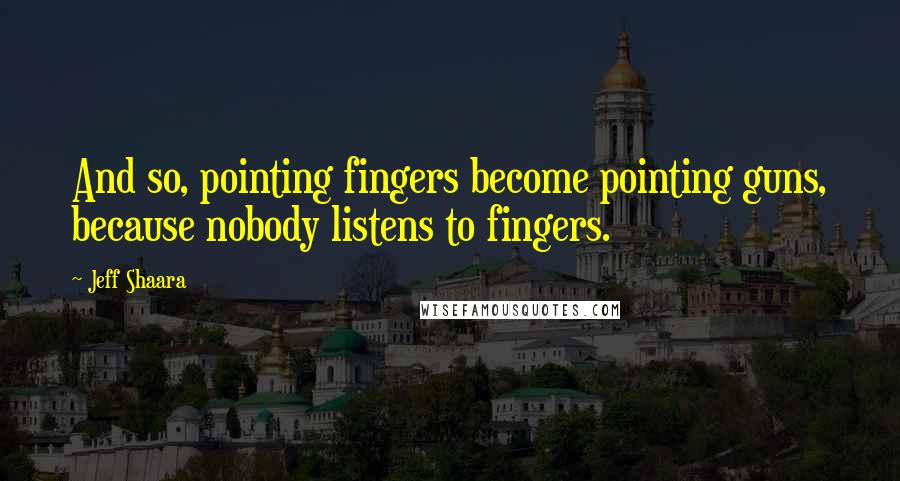 Jeff Shaara Quotes: And so, pointing fingers become pointing guns, because nobody listens to fingers.