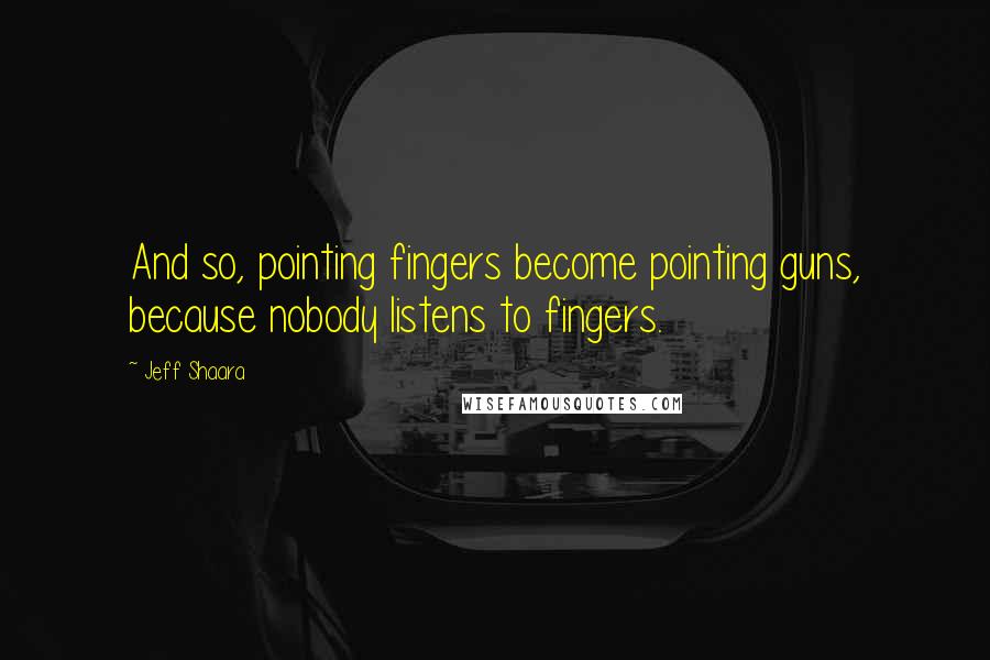 Jeff Shaara Quotes: And so, pointing fingers become pointing guns, because nobody listens to fingers.