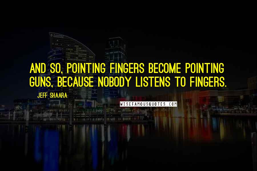 Jeff Shaara Quotes: And so, pointing fingers become pointing guns, because nobody listens to fingers.