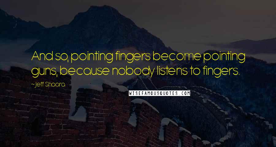 Jeff Shaara Quotes: And so, pointing fingers become pointing guns, because nobody listens to fingers.