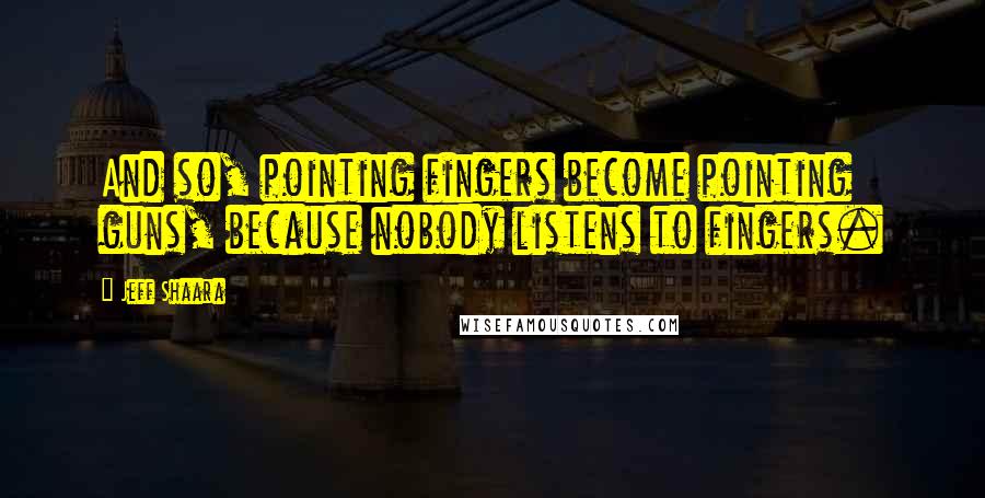 Jeff Shaara Quotes: And so, pointing fingers become pointing guns, because nobody listens to fingers.