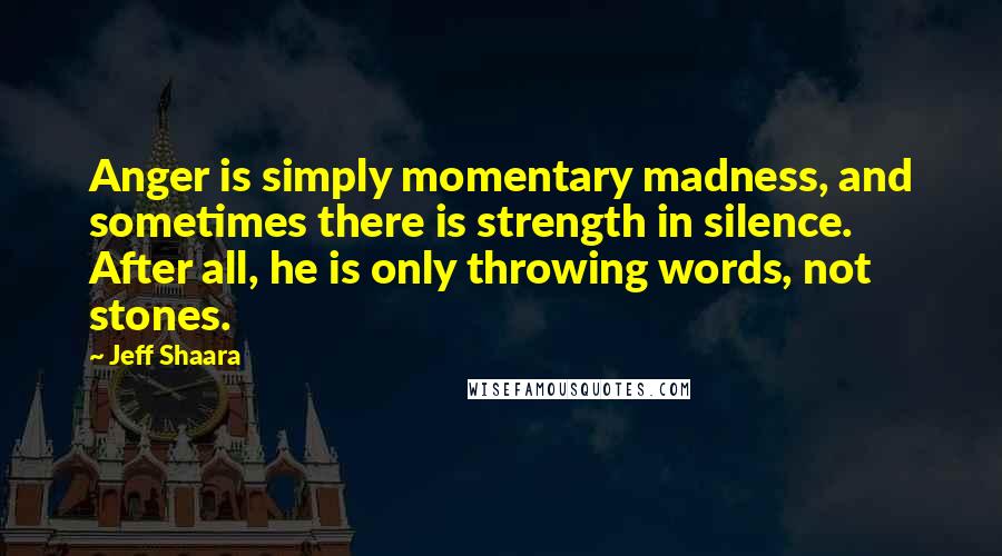 Jeff Shaara Quotes: Anger is simply momentary madness, and sometimes there is strength in silence. After all, he is only throwing words, not stones.