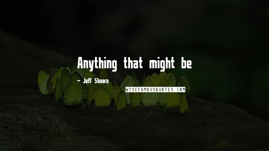 Jeff Shaara Quotes: Anything that might be