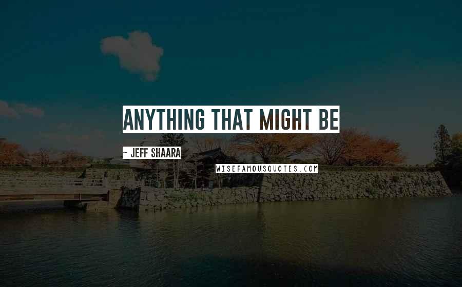 Jeff Shaara Quotes: Anything that might be