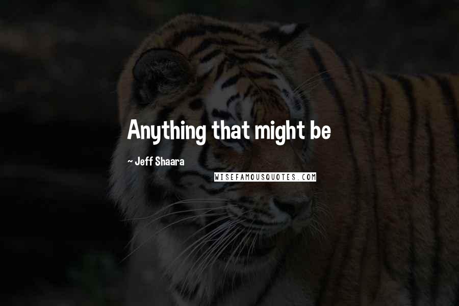 Jeff Shaara Quotes: Anything that might be