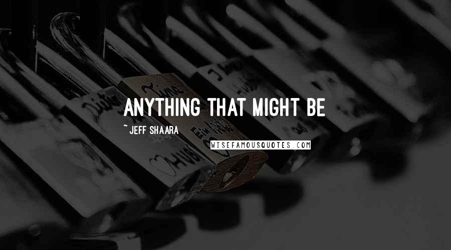 Jeff Shaara Quotes: Anything that might be