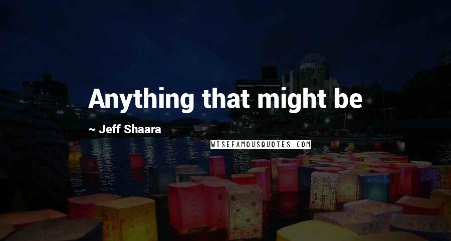 Jeff Shaara Quotes: Anything that might be