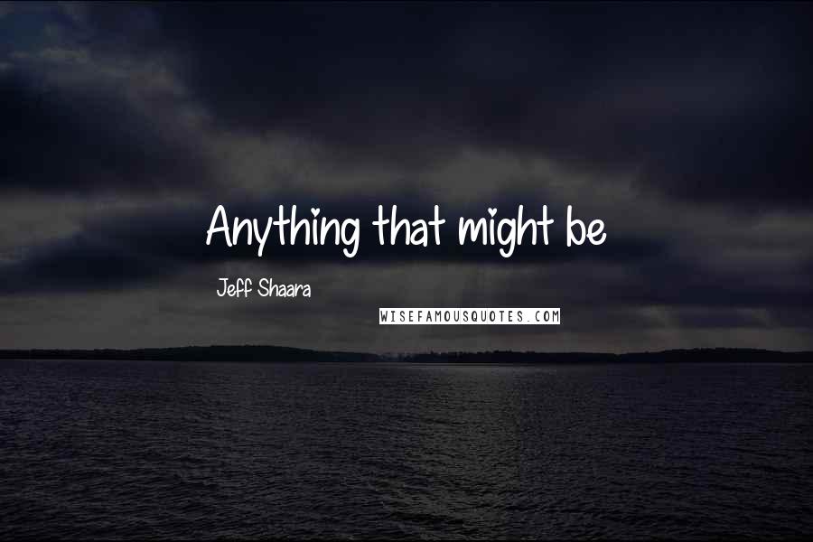 Jeff Shaara Quotes: Anything that might be