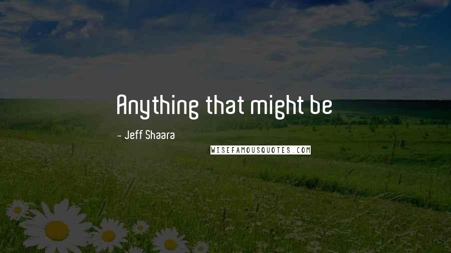 Jeff Shaara Quotes: Anything that might be