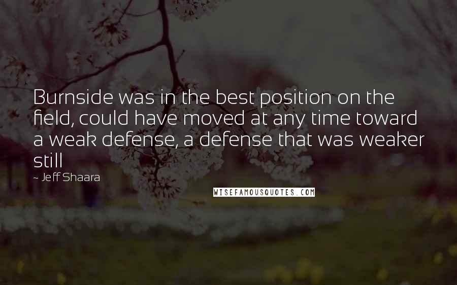 Jeff Shaara Quotes: Burnside was in the best position on the field, could have moved at any time toward a weak defense, a defense that was weaker still