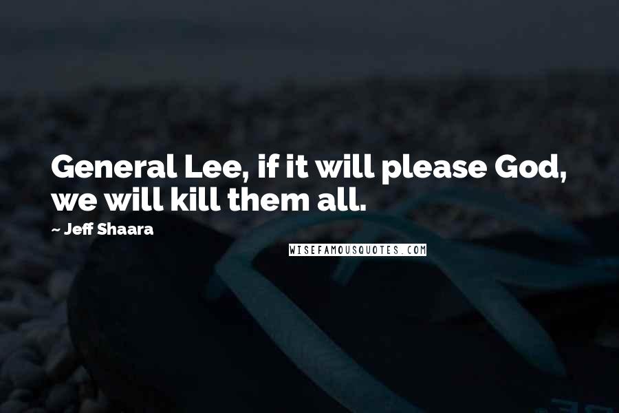 Jeff Shaara Quotes: General Lee, if it will please God, we will kill them all.