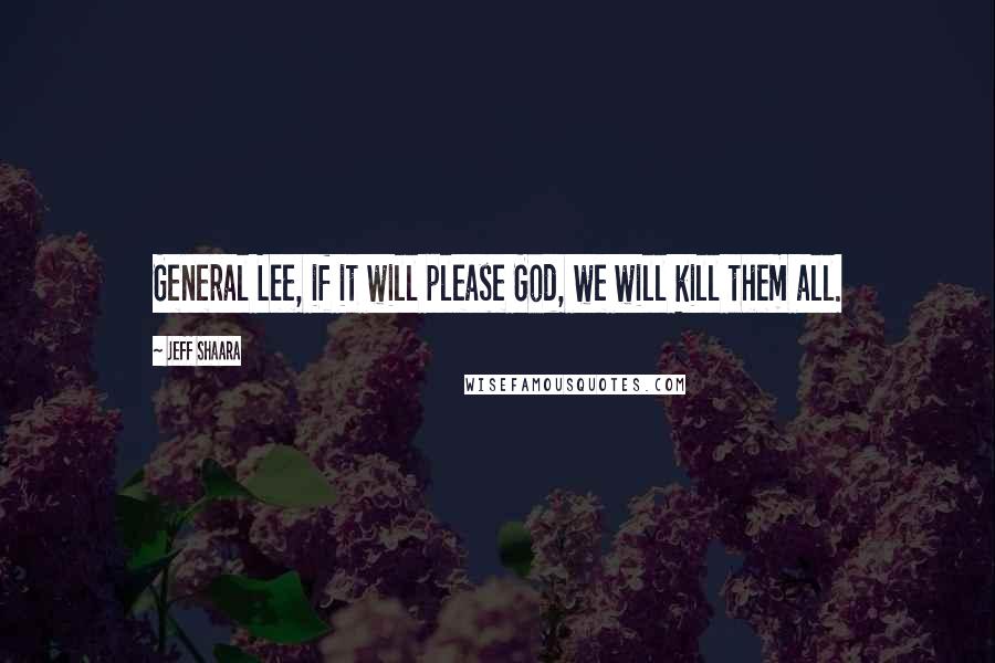 Jeff Shaara Quotes: General Lee, if it will please God, we will kill them all.