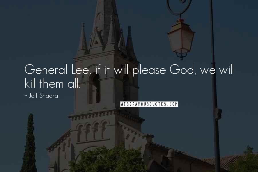 Jeff Shaara Quotes: General Lee, if it will please God, we will kill them all.