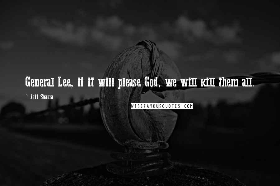 Jeff Shaara Quotes: General Lee, if it will please God, we will kill them all.