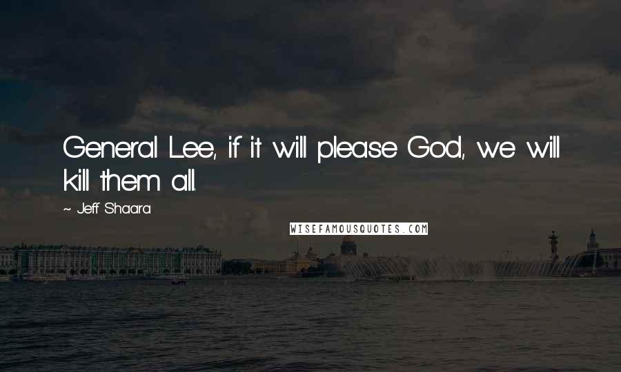 Jeff Shaara Quotes: General Lee, if it will please God, we will kill them all.