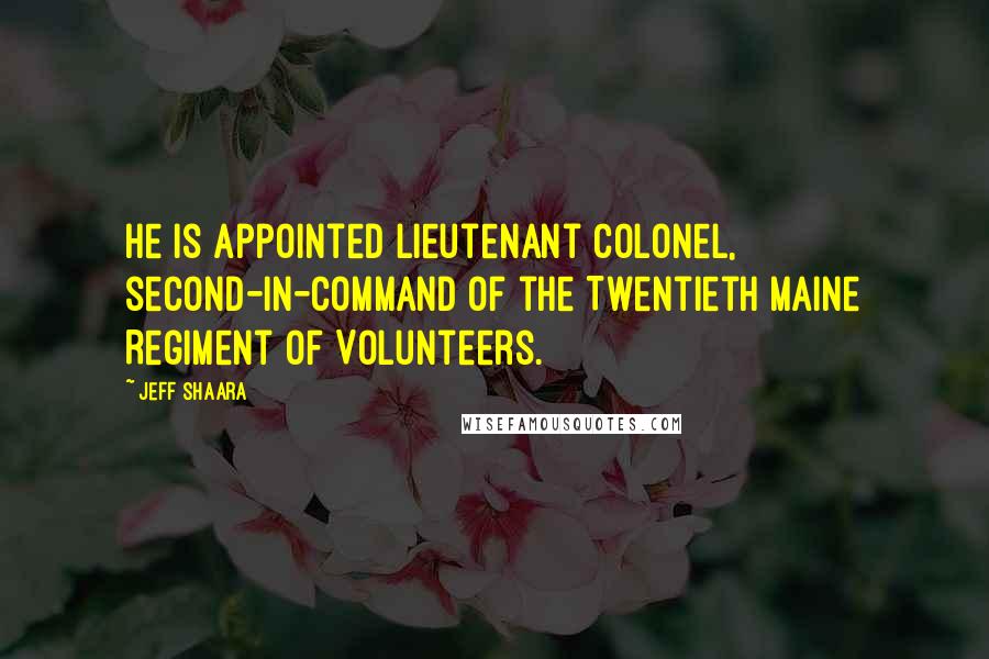 Jeff Shaara Quotes: He is appointed Lieutenant Colonel, second-in-command of the Twentieth Maine Regiment of Volunteers.