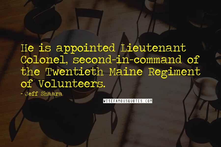 Jeff Shaara Quotes: He is appointed Lieutenant Colonel, second-in-command of the Twentieth Maine Regiment of Volunteers.
