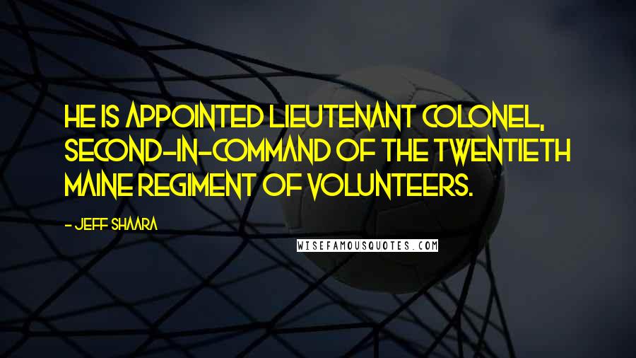 Jeff Shaara Quotes: He is appointed Lieutenant Colonel, second-in-command of the Twentieth Maine Regiment of Volunteers.