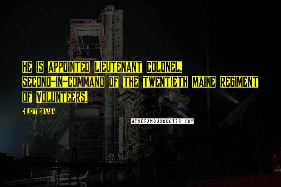 Jeff Shaara Quotes: He is appointed Lieutenant Colonel, second-in-command of the Twentieth Maine Regiment of Volunteers.