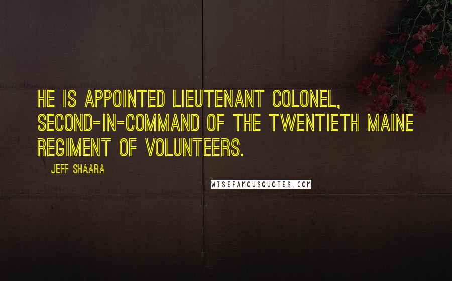 Jeff Shaara Quotes: He is appointed Lieutenant Colonel, second-in-command of the Twentieth Maine Regiment of Volunteers.
