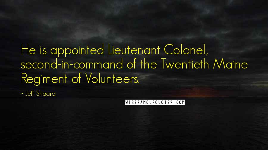 Jeff Shaara Quotes: He is appointed Lieutenant Colonel, second-in-command of the Twentieth Maine Regiment of Volunteers.