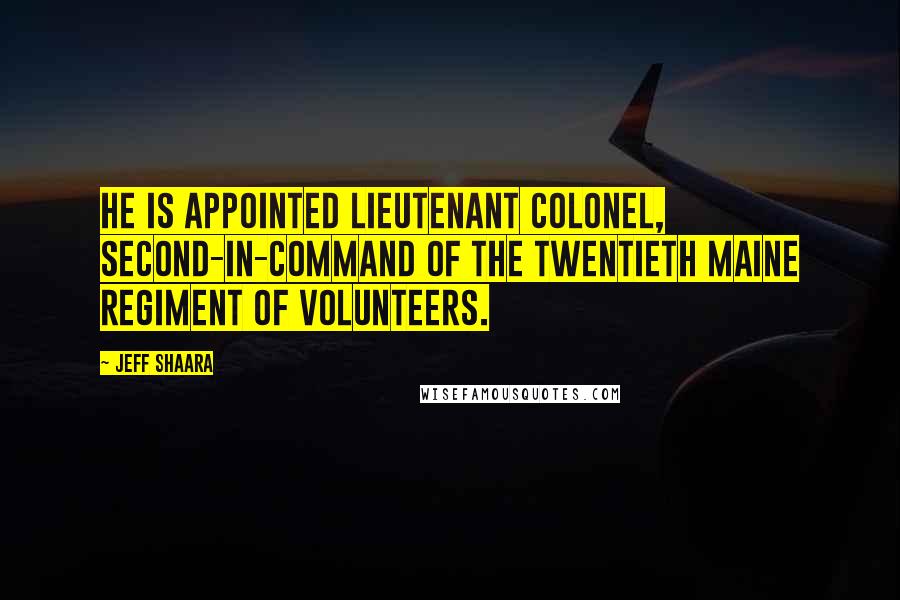 Jeff Shaara Quotes: He is appointed Lieutenant Colonel, second-in-command of the Twentieth Maine Regiment of Volunteers.