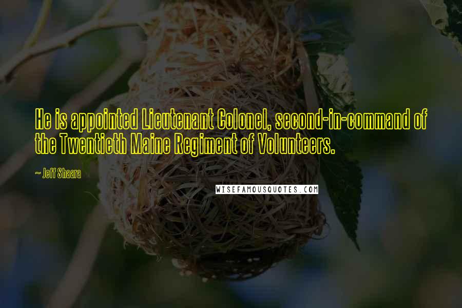 Jeff Shaara Quotes: He is appointed Lieutenant Colonel, second-in-command of the Twentieth Maine Regiment of Volunteers.
