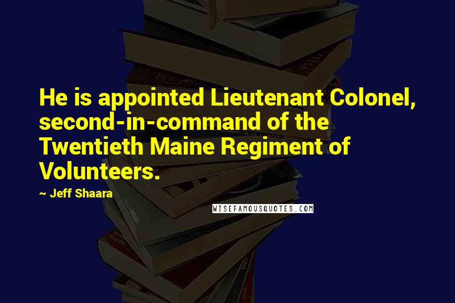 Jeff Shaara Quotes: He is appointed Lieutenant Colonel, second-in-command of the Twentieth Maine Regiment of Volunteers.