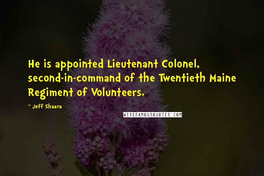 Jeff Shaara Quotes: He is appointed Lieutenant Colonel, second-in-command of the Twentieth Maine Regiment of Volunteers.