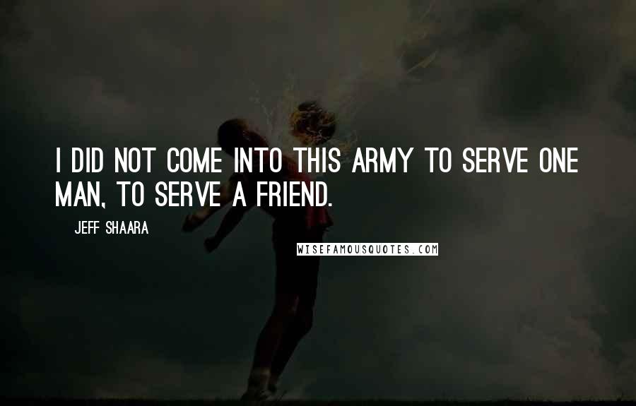 Jeff Shaara Quotes: I did not come into this Army to serve one man, to serve a friend.