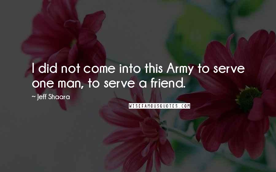 Jeff Shaara Quotes: I did not come into this Army to serve one man, to serve a friend.